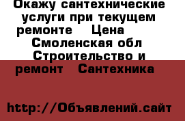 Окажу сантехнические услуги при текущем ремонте. › Цена ­ 500 - Смоленская обл. Строительство и ремонт » Сантехника   